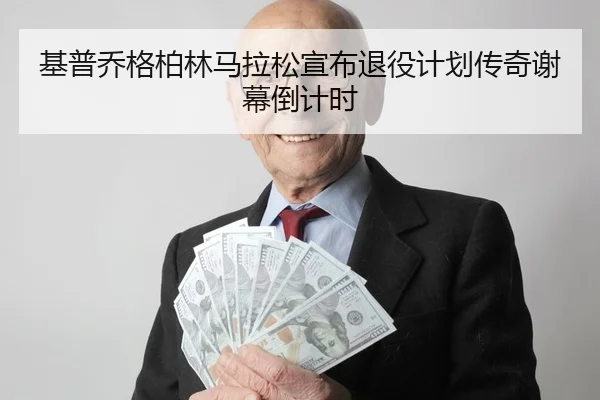 基普乔格柏林马拉松宣布退役计划传奇谢幕倒计时