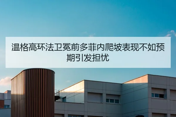 温格高环法卫冕前多菲内爬坡表现不如预期引发担忧